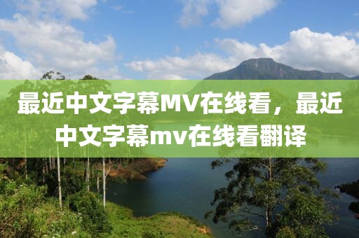 最近中文字幕MV在线看，最近中文字幕mv在线看翻译