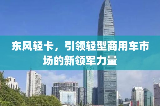 东风轻卡，引领轻型商用车市场的新领军力量