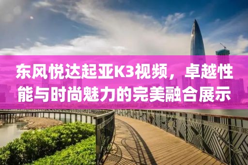 东风悦达起亚K3视频，卓越性能与时尚魅力的完美融合展示