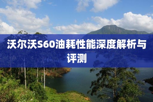 沃尔沃S60油耗性能深度解析与评测