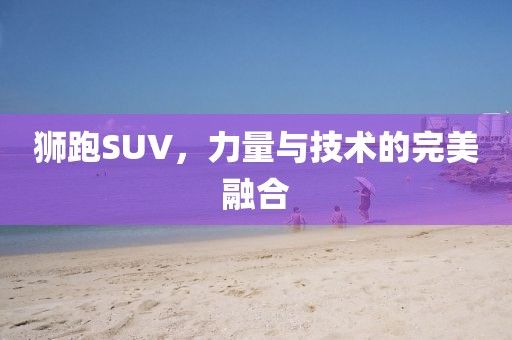 狮跑SUV，力量与技术的完美融合