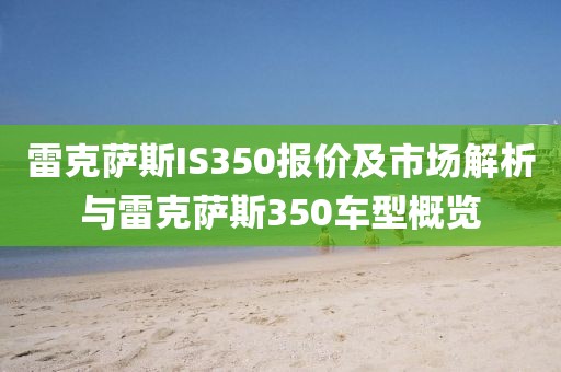 雷克萨斯IS350报价及市场解析与雷克萨斯350车型概览