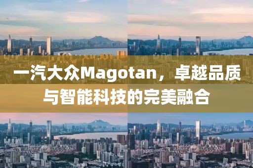 一汽大众Magotan，卓越品质与智能科技的完美融合