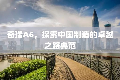 奇瑞A6，探索中国制造的卓越之路典范