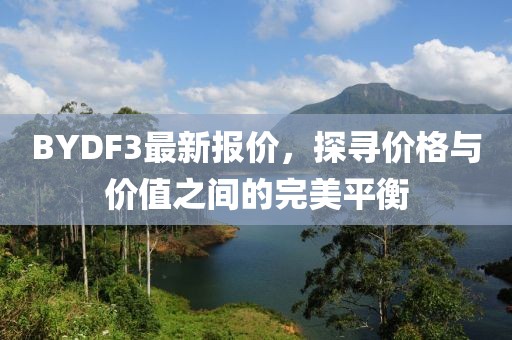 BYDF3最新报价，探寻价格与价值之间的完美平衡