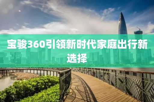 宝骏360引领新时代家庭出行新选择