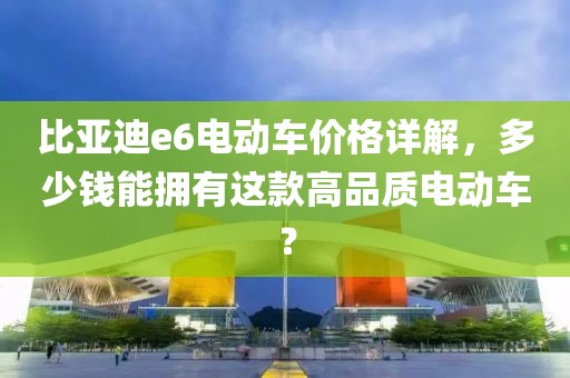 比亚迪e6电动车价格详解，多少钱能拥有这款高品质电动车？