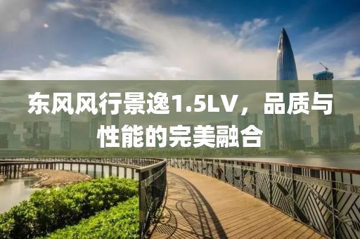 东风风行景逸1.5LV，品质与性能的完美融合