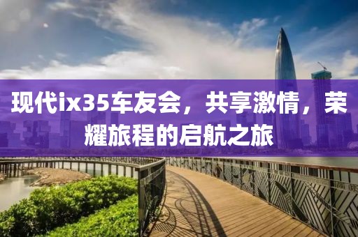 现代ix35车友会，共享激情，荣耀旅程的启航之旅