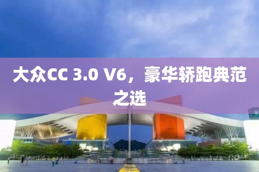 大众CC 3.0 V6，豪华轿跑典范之选