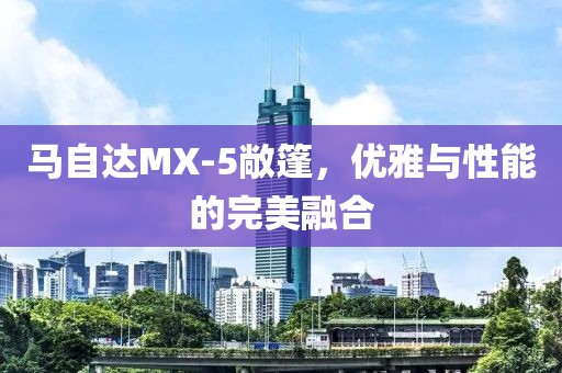 马自达MX-5敞篷，优雅与性能的完美融合