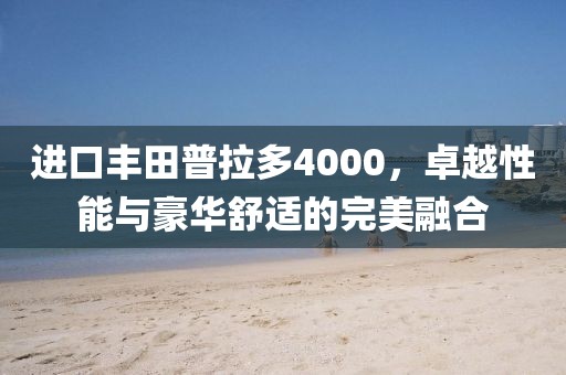 进口丰田普拉多4000，卓越性能与豪华舒适的完美融合