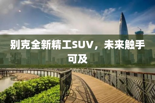 别克全新精工SUV，未来触手可及