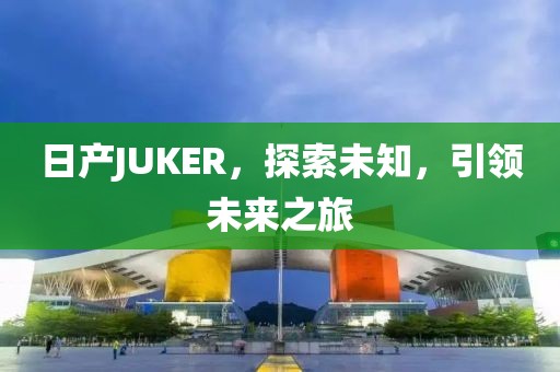 日产JUKER，探索未知，引领未来之旅