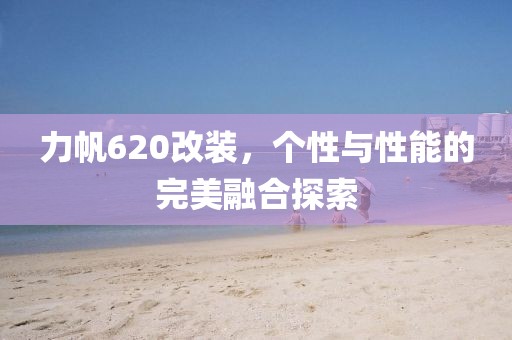 力帆620改装，个性与性能的完美融合探索