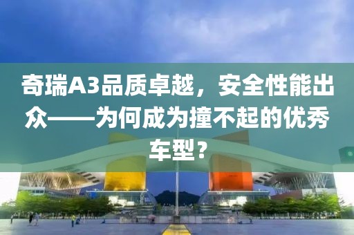 奇瑞A3品质卓越，安全性能出众——为何成为撞不起的优秀车型？