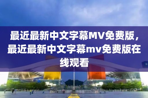 最近最新中文字幕MV免费版，最近最新中文字幕mv免费版在线观看