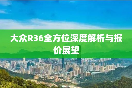 大众R36全方位深度解析与报价展望