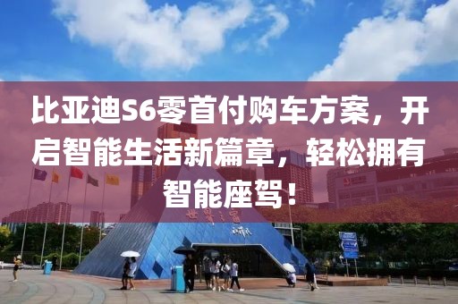 比亚迪S6零首付购车方案，开启智能生活新篇章，轻松拥有智能座驾！