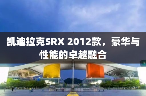 凯迪拉克SRX 2012款，豪华与性能的卓越融合