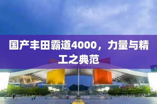 国产丰田霸道4000，力量与精工之典范