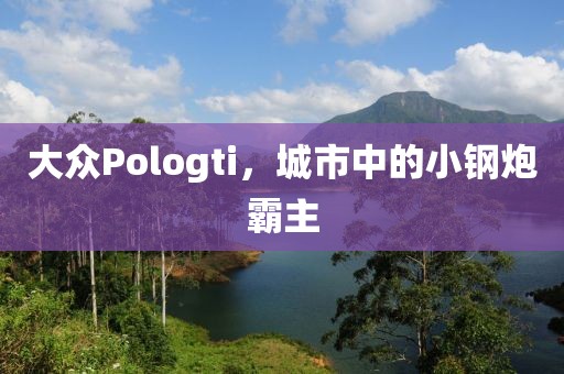 大众Pologti，城市中的小钢炮霸主