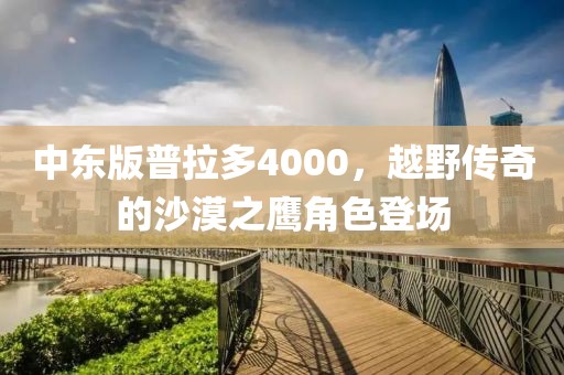 中东版普拉多4000，越野传奇的沙漠之鹰角色登场