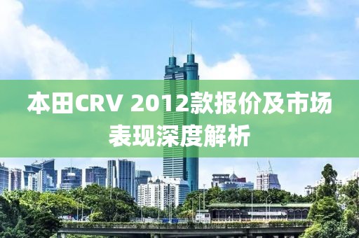 本田CRV 2012款报价及市场表现深度解析