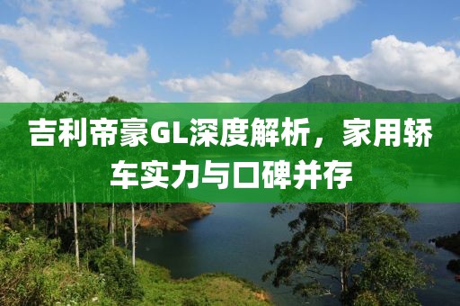 吉利帝豪GL深度解析，家用轿车实力与口碑并存