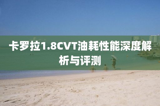 卡罗拉1.8CVT油耗性能深度解析与评测