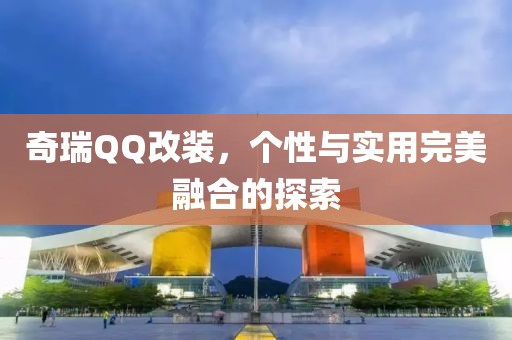 奇瑞QQ改装，个性与实用完美融合的探索