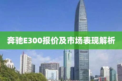 奔驰E300报价及市场表现解析