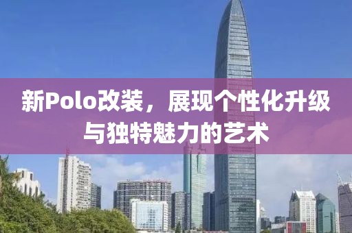 新Polo改装，展现个性化升级与独特魅力的艺术