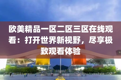 欧美精品一区二区三区在线观看：打开世界新视野，尽享极致观看体验