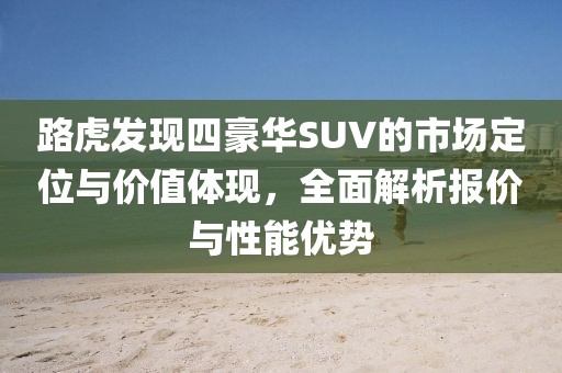 路虎发现四豪华SUV的市场定位与价值体现，全面解析报价与性能优势