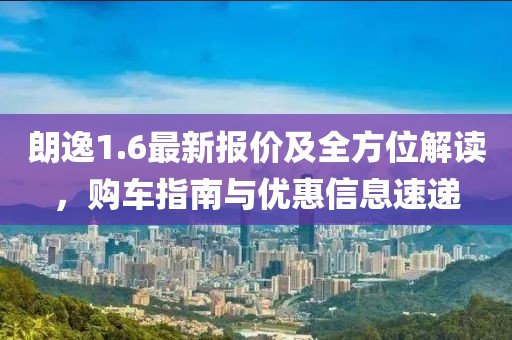 朗逸1.6最新报价及全方位解读，购车指南与优惠信息速递