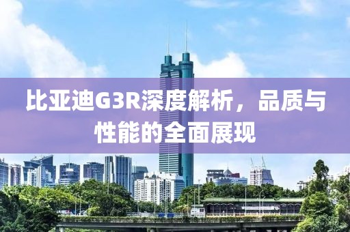 比亚迪G3R深度解析，品质与性能的全面展现