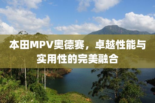 本田MPV奥德赛，卓越性能与实用性的完美融合