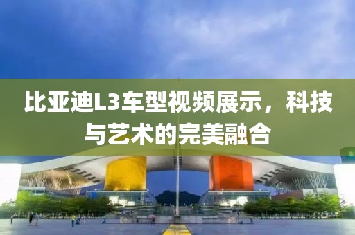 比亚迪L3车型视频展示，科技与艺术的完美融合