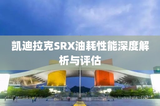 凯迪拉克SRX油耗性能深度解析与评估