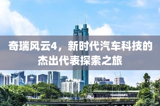 奇瑞风云4，新时代汽车科技的杰出代表探索之旅