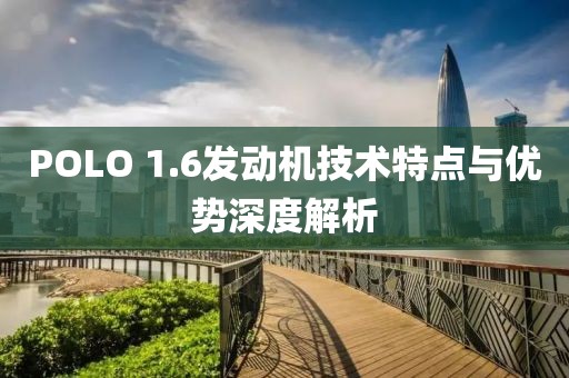 POLO 1.6发动机技术特点与优势深度解析