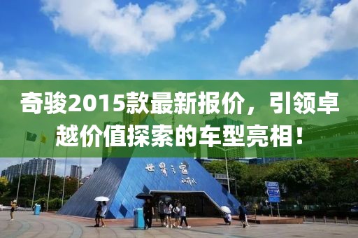 奇骏2015款最新报价，引领卓越价值探索的车型亮相！