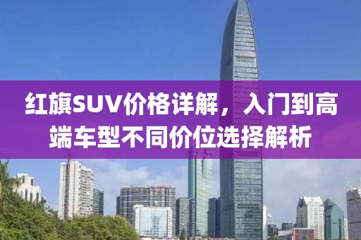 红旗SUV价格详解，入门到高端车型不同价位选择解析