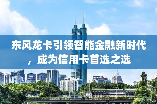 东风龙卡引领智能金融新时代，成为信用卡首选之选