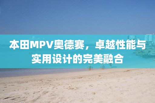 本田MPV奥德赛，卓越性能与实用设计的完美融合