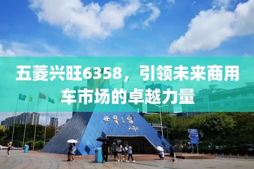 五菱兴旺6358，引领未来商用车市场的卓越力量