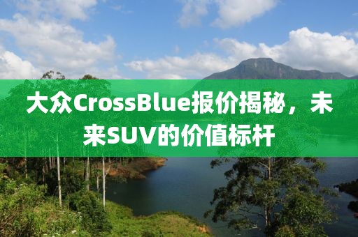 大众CrossBlue报价揭秘，未来SUV的价值标杆