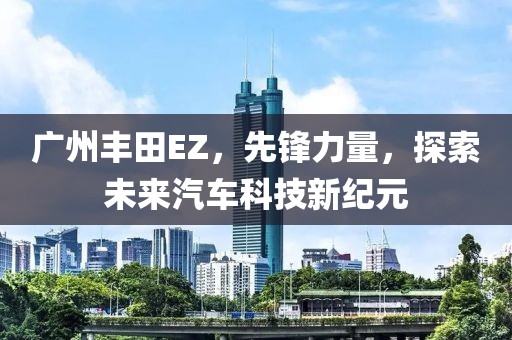 广州丰田EZ，先锋力量，探索未来汽车科技新纪元