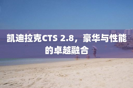 凯迪拉克CTS 2.8，豪华与性能的卓越融合